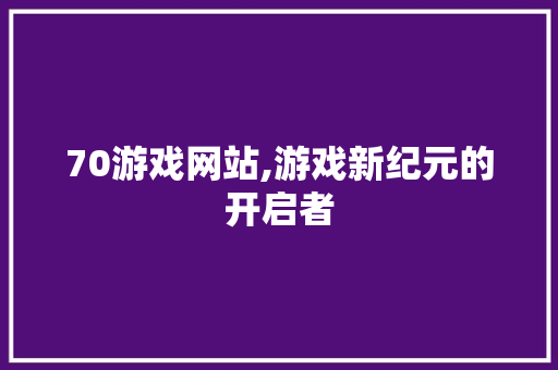 70游戏网站,游戏新纪元的开启者