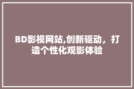 BD影视网站,创新驱动，打造个性化观影体验