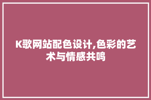 K歌网站配色设计,色彩的艺术与情感共鸣
