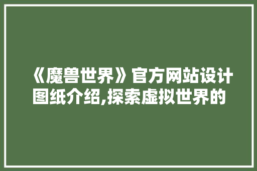 《魔兽世界》官方网站设计图纸介绍,探索虚拟世界的艺术与科学