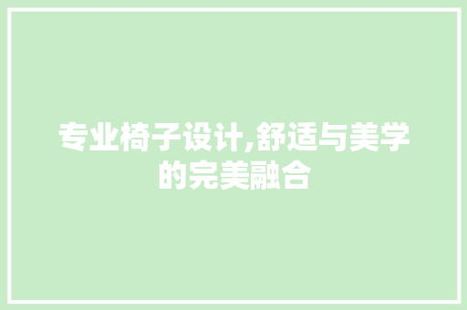 专业椅子设计,舒适与美学的完美融合 专业椅子设计,舒适与美学的完美融合 种植技巧