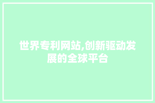 世界专利网站,创新驱动发展的全球平台