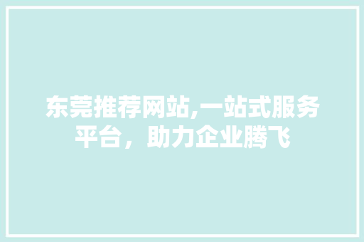 东莞推荐网站,一站式服务平台，助力企业腾飞 东莞推荐网站,一站式服务平台，助力企业腾飞 花朵知识