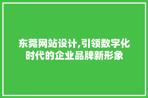 东莞网站设计,引领数字化时代的企业品牌新形象