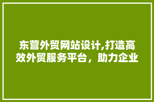 东营外贸网站设计,打造高效外贸服务平台，助力企业拓展全球市场