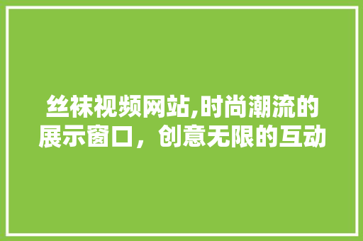 丝袜视频网站,时尚潮流的展示窗口，创意无限的互动平台