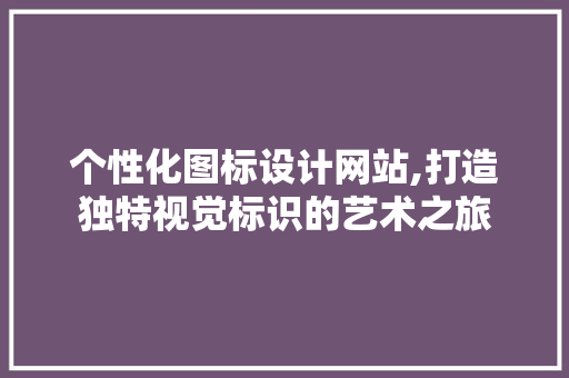 个性化图标设计网站,打造独特视觉标识的艺术之旅 个性化图标设计网站,打造独特视觉标识的艺术之旅 植物种类
