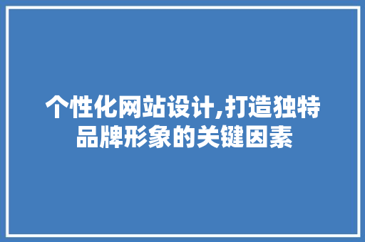 个性化网站设计,打造独特品牌形象的关键因素