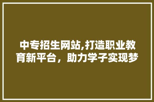 中专招生网站,打造职业教育新平台，助力学子实现梦想 中专招生网站,打造职业教育新平台，助力学子实现梦想 农业常识