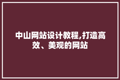 中山网站设计教程,打造高效、美观的网站 中山网站设计教程,打造高效、美观的网站 花朵知识