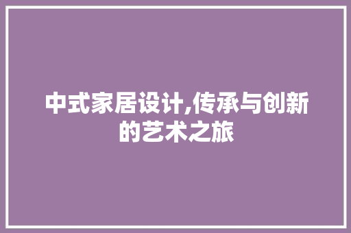 中式家居设计,传承与创新的艺术之旅