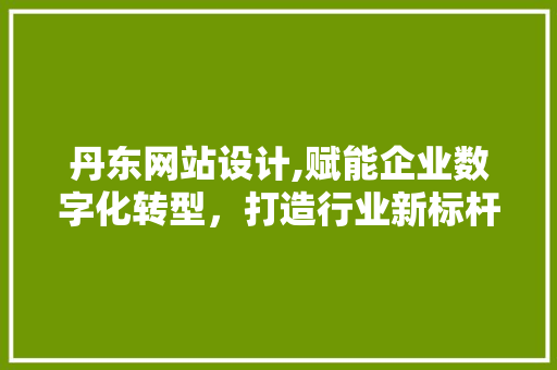 丹东网站设计,赋能企业数字化转型，打造行业新标杆