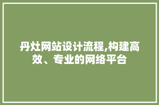 丹灶网站设计流程,构建高效、专业的网络平台 丹灶网站设计流程,构建高效、专业的网络平台 农业常识