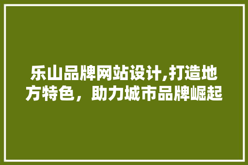 乐山品牌网站设计,打造地方特色，助力城市品牌崛起