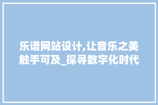 乐谱网站设计,让音乐之美触手可及_探寻数字化时代音乐传播的革新之路