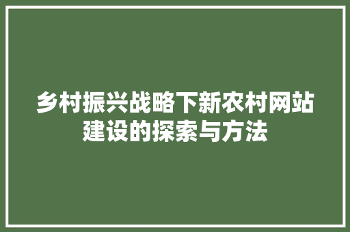 乡村振兴战略下新农村网站建设的探索与方法