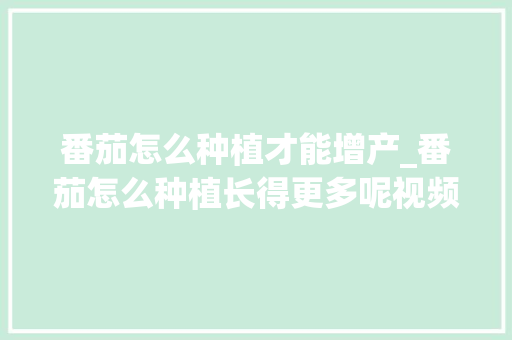 番茄怎么种植才能增产_番茄怎么种植长得更多呢视频 番茄怎么种植才能增产_番茄怎么种植长得更多呢视频 植物种类