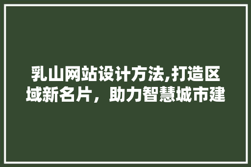 乳山网站设计方法,打造区域新名片，助力智慧城市建设 乳山网站设计方法,打造区域新名片，助力智慧城市建设 番茄病虫害防治