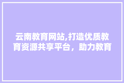 云南教育网站,打造优质教育资源共享平台，助力教育现代化发展 云南教育网站,打造优质教育资源共享平台，助力教育现代化发展 番茄种植技巧