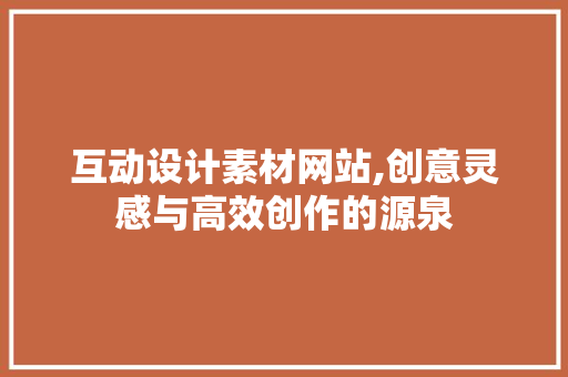 互动设计素材网站,创意灵感与高效创作的源泉