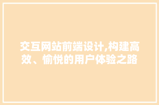 交互网站前端设计,构建高效、愉悦的用户体验之路