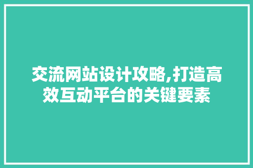 交流网站设计攻略,打造高效互动平台的关键要素