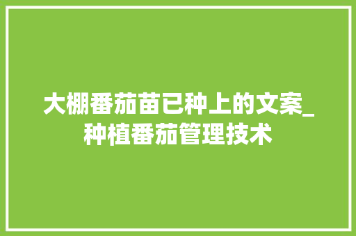 大棚番茄苗已种上的文案_种植番茄管理技术 大棚番茄苗已种上的文案_种植番茄管理技术 花朵知识