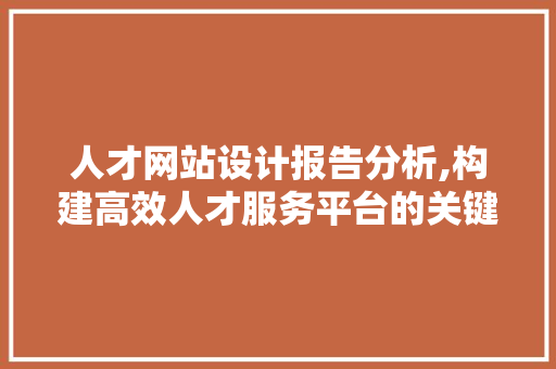 人才网站设计报告分析,构建高效人才服务平台的关键要素