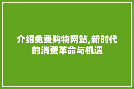 介绍免费购物网站,新时代的消费革命与机遇
