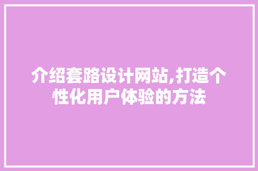 介绍套路设计网站,打造个性化用户体验的方法 介绍套路设计网站,打造个性化用户体验的方法 花朵知识