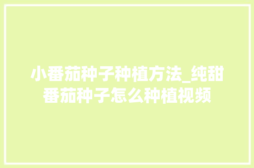 小番茄种子种植方法_纯甜番茄种子怎么种植视频 番茄病虫害防治 小番茄种子种植方法_纯甜番茄种子怎么种植视频 小番茄种子种植方法_纯甜番茄种子怎么种植视频 番茄病虫害防治