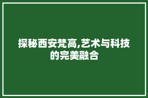 探秘西安梵高,艺术与科技的完美融合 探秘西安梵高,艺术与科技的完美融合 番茄病虫害防治