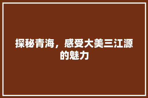 探秘青海，感受大美三江源的魅力 探秘青海，感受大美三江源的魅力 土壤施肥