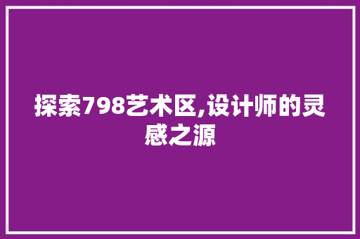 探索798艺术区,设计师的灵感之源 探索798艺术区,设计师的灵感之源 农业常识
