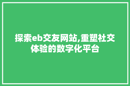 探索eb交友网站,重塑社交体验的数字化平台 探索eb交友网站,重塑社交体验的数字化平台 农业常识