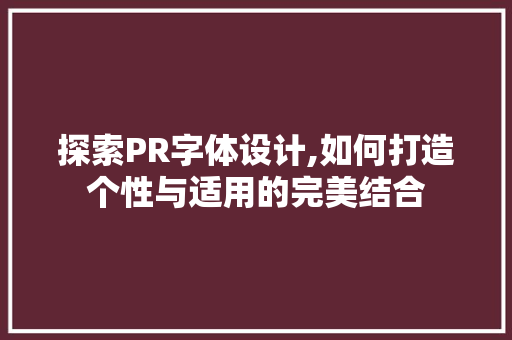 探索PR字体设计,如何打造个性与适用的完美结合 探索PR字体设计,如何打造个性与适用的完美结合 植物种类