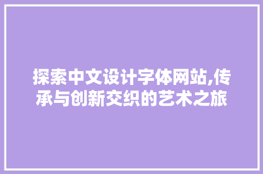 探索中文设计字体网站,传承与创新交织的艺术之旅 探索中文设计字体网站,传承与创新交织的艺术之旅 农业常识