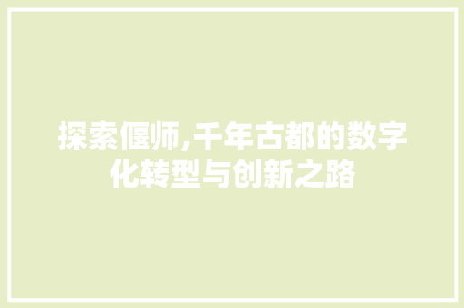 探索偃师,千年古都的数字化转型与创新之路 探索偃师,千年古都的数字化转型与创新之路 花朵知识