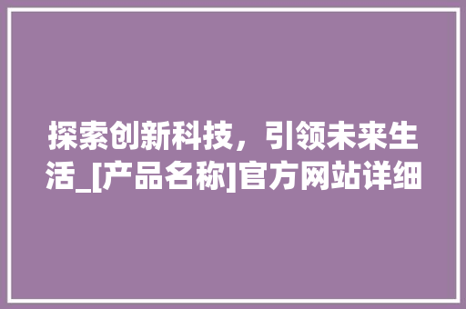 探索创新科技，引领未来生活_[产品名称]官方网站详细分析 探索创新科技，引领未来生活_[产品名称]官方网站详细分析 农业常识