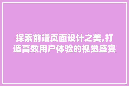 探索前端页面设计之美,打造高效用户体验的视觉盛宴 探索前端页面设计之美,打造高效用户体验的视觉盛宴 农业常识