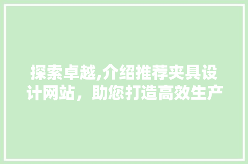 探索卓越,介绍推荐夹具设计网站，助您打造高效生产利器 探索卓越,介绍推荐夹具设计网站，助您打造高效生产利器 农业常识