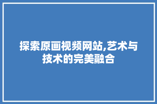 探索原画视频网站,艺术与技术的完美融合 探索原画视频网站,艺术与技术的完美融合 花朵知识