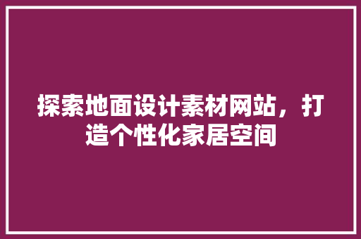 探索地面设计素材网站，打造个性化家居空间 探索地面设计素材网站，打造个性化家居空间 农业常识