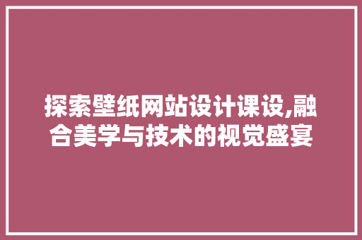 探索壁纸网站设计课设,融合美学与技术的视觉盛宴