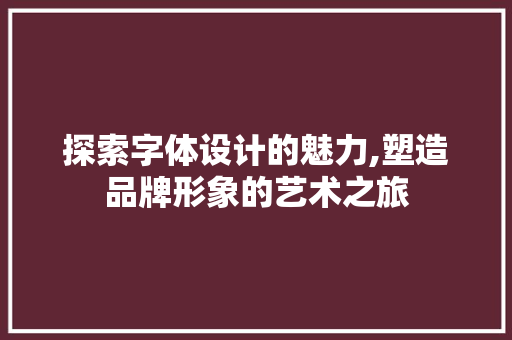 探索字体设计的魅力,塑造品牌形象的艺术之旅 探索字体设计的魅力,塑造品牌形象的艺术之旅 农业常识