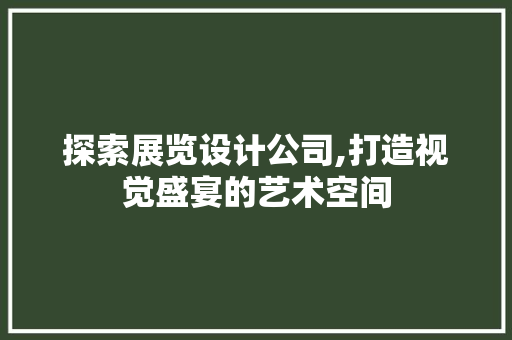 探索展览设计公司,打造视觉盛宴的艺术空间