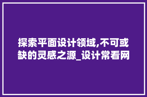 探索平面设计领域,不可或缺的灵感之源_设计常看网站推荐 探索平面设计领域,不可或缺的灵感之源_设计常看网站推荐 花朵知识