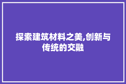 探索建筑材料之美,创新与传统的交融