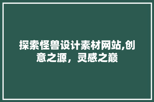 探索怪兽设计素材网站,创意之源,灵感之巅 土壤施肥 探索怪兽设计素材网站,创意之源,灵感之巅 探索怪兽设计素材网站,创意之源,灵感之巅 土壤施肥