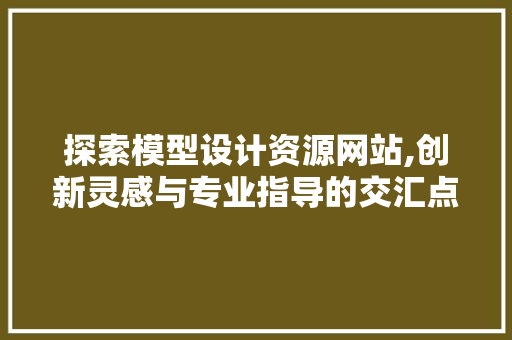 探索模型设计资源网站,创新灵感与专业指导的交汇点 探索模型设计资源网站,创新灵感与专业指导的交汇点 花朵知识